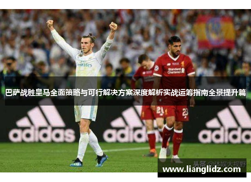巴萨战胜皇马全面策略与可行解决方案深度解析实战运筹指南全景提升篇