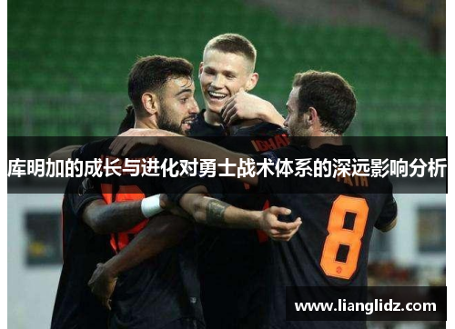 库明加的成长与进化对勇士战术体系的深远影响分析 库明加的成长与进化对勇士战术体系的深远影响分析